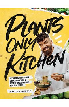 Plants-Only Kitchen: Over 70 Delicious, Super-Simple, Powerful and Protein-Packed Recipes for Busy People - Gaz Oakley