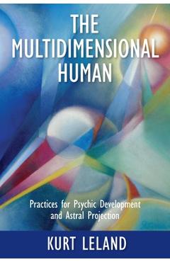 The Multidimensional Human: Practices for Psychic Development and Astral Projection - Kurt Leland