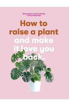 How to Raise a Plant: And Make It Love You Back (a Modern Gardening Book for a New Generation of Indoor Gardeners) - Morgan Doane