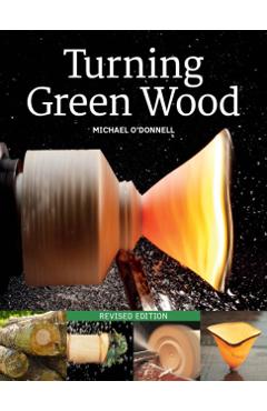 Turning Green Wood: An Inspiring Introduction to the Art of Turning Bowls from Freshly Felled, Unseasoned Wood. - Michael O'donnell