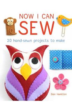 Now I Can Sew: 20 Hand-Sewn Projects for Kids to Make - Sian Hamilton