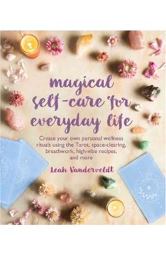 Magical Self-Care for Everyday Life: Create Your Own Personal Wellness Rituals Using the Tarot, Space-Clearing, Breath Work, High-Vibe Recipes, and Mo - Leah Vanderveldt