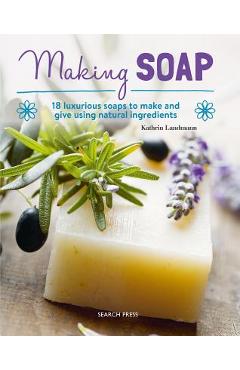 Making Soap: 18 Luxurious Soaps to Make and Give Using Natural Ingredients - Kathrin Landmann