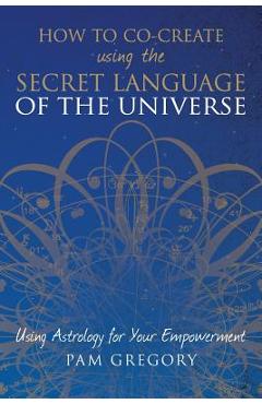 How to Co-Create Using the Secret Language of the Universe: Using Astrology for your Empowerment - Pam Gregory