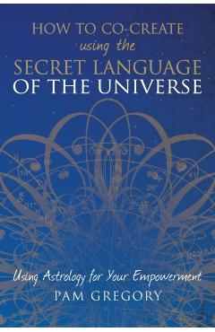 How to Co-Create Using the Secret Language of the Universe: Using Astrology for your Empowerment - Pam Gregory
