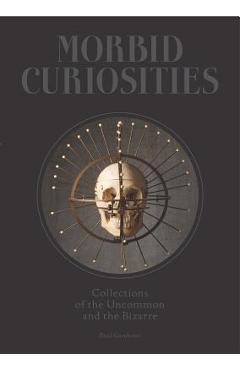 Morbid Curiosities: Collections of the Uncommon and the Bizarre (Skulls, Mummified Body Parts, Taxidermy and More, Remarkable, Curious, Ma - Paul Gambino