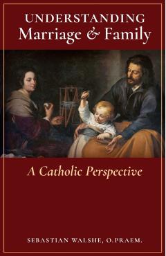 Understanding Marriage & Family: A Catholic Perspective - O. Praem Sebastian Walshe