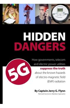 Hidden Dangers 5G: How governments, telecom and electric power utilities suppress the truth about the known hazards of electro-magnetic f - Jerry G. Flynn
