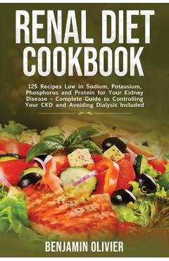 Renal Diet Cookbook: 125 Recipes Low in Sodium, Potassium, Phosphorus and Protein for your Kidney Disease - Complete Guide to Controlling Y - Benjamin Olivier