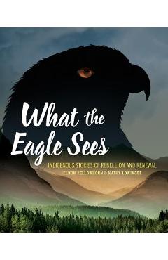 What the Eagle Sees: Indigenous Stories of Rebellion and Renewal - Eldon Yellowhorn