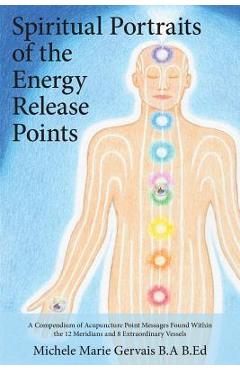 Spiritual Portraits of the Energy Release Points: A Compendium of Acupuncture Point Messages Found Within the 12 Meridians and 8 Extraordinary Vessels - Michele Marie Gervais