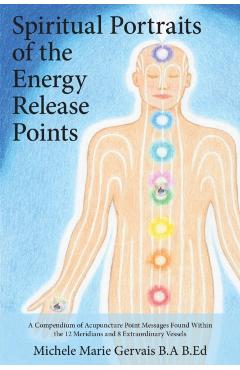 Spiritual Portraits of the Energy Release Points: A Compendium of Acupuncture Point Messages Found Within the 12 Meridians and 8 Extraordinary Vessels - Michele Marie Gervais