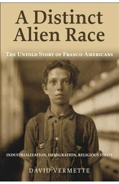 A Distinct Alien Race: The Untold Story of Franco-Americans: Industrialization, Immigration, Religious Strife - David G. Vermette