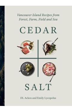 Cedar and Salt: Vancouver Island Recipes from Forest, Farm, Field, and Sea - Dl Acken
