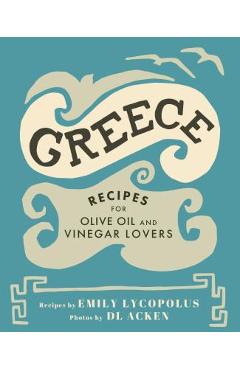 Greece: Recipes for Olive Oil and Vinegar Lovers - Emily Lycopolus