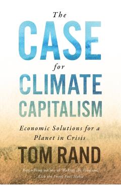 The Case for Climate Capitalism: Economic Solutions for a Planet in Crisis - Tom Rand
