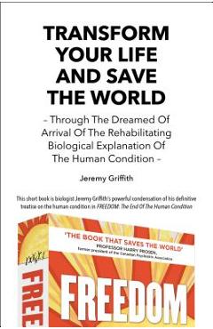 Transform Your Life and Save the World 2nd Edition: Through the Dreamed of Arrival of the Rehabilitating Biological Explanation of the Human Condition - Jeremy Griffith
