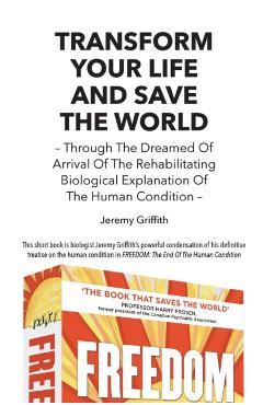 Transform Your Life and Save the World 2nd Edition: Through the Dreamed of Arrival of the Rehabilitating Biological Explanation of the Human Condition - Jeremy Griffith