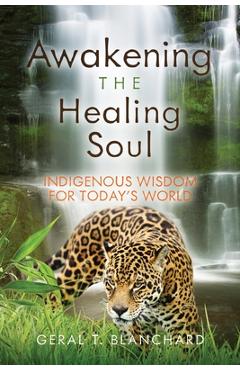 Awakening the Healing Soul: Indigenous Wisdom for Today\'s World - Geral T. Blanchard