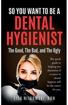 So You Want to Be a Dental Hygienist: The Good, The Bad, and The Ugly - Lisa Nitkowski