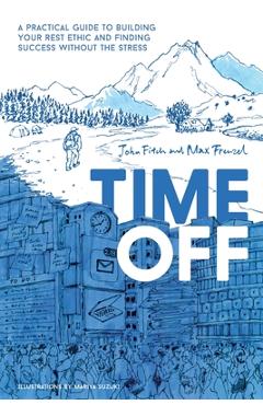 Time Off: A Practical Guide to Building Your Rest Ethic and Finding Success Without the Stress - John Fitch