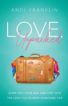 Love, Unpacked: Dump out your bag and step into the love you\'ve been searching for - Andi Franklin