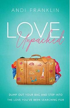 Love, Unpacked: Dump out your bag and step into the love you've been searching for - Andi Franklin