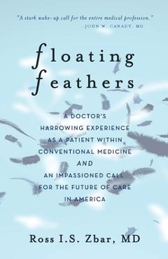 Floating Feathers: A Doctor\'s Harrowing Experience as a Patient Within Conventional Medicine --- and an Impassioned Call for the Future o - Ross I. S. Zbar