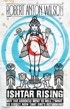 Ishtar Rising: Why the Goddess Went to Hell and What to Expect Now That She's Returning - Robert Anton Wilson