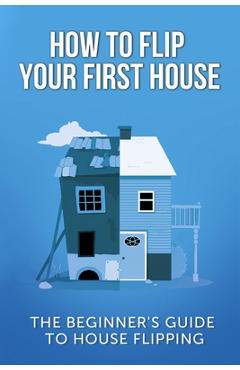 How To Flip Your First House: The Beginner\'s Guide To House Flipping - Jeff Leighton