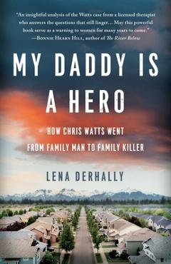 My Daddy is a Hero: How Chris Watts Went from Family Man to Family Killer - Lena Derhally