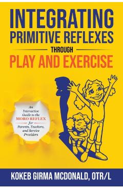 Integrating Primitive Reflexes Through Play and Exercise: An Interactive Guide to the Moro Reflex for Parents, Teachers, and Service Providers - Kokeb Girma Mcdonald
