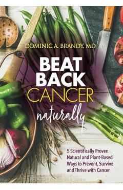 Beat Back Cancer Naturally: 5 Scientifically Proven Natural and Plant-Based Ways to Prevent, Survive and Thrive with Cancer - Dominic A. Brandy