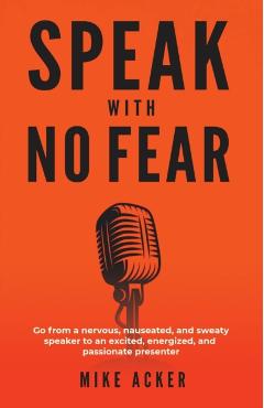Speak With No Fear: Go from a nervous, nauseated, and sweaty speaker to an excited, energized, and passionate presenter - Mike Acker