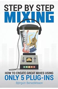 Step By Step Mixing: How to Create Great Mixes Using Only 5 Plug-ins - James Wasem