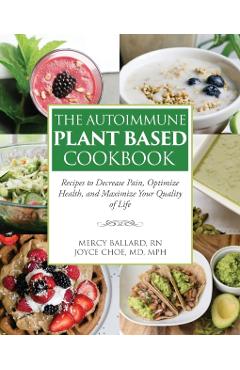 The Autoimmune Plant Based Cookbook: Recipes to Decrease Pain, Optimize Health, and Maximize Your Quality of Life - Joyce Choe