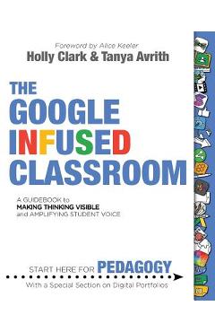 The Google Infused Classroom: A Guidebook to Making Thinking Visible and Amplifying Student Voice - Holly Clark