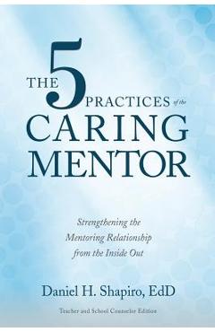 The 5 Practices of the Caring Mentor: Strengthening the Mentoring Relationship from the Inside Out - Daniel H. Shapiro