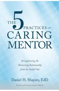 The 5 Practices of the Caring Mentor: Strengthening the Mentoring Relationship from the Inside Out - Daniel H. Shapiro
