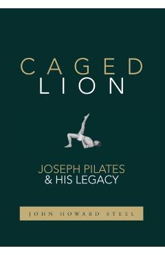 Caged Lion: Joseph Pilates and His Legacy - John Howard Steel
