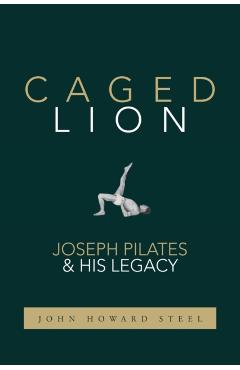 Caged Lion: Joseph Pilates and His Legacy - John Howard Steel