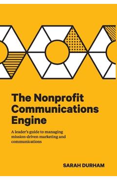The Nonprofit Communications Engine: A Leader\'s Guide to Managing Mission-driven Marketing and Communications - Sarah Durham
