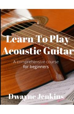 Learn To Play Acoustic Guitar: A comprehensive course for beginners