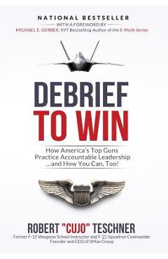 Debrief to Win: How America\'s Top Guns Practice Accountable Leadership...and How You Can, Too! - Robert C. Teschner