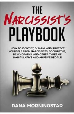 The Narcissist\'s Playbook: How to Identify, Disarm, and Protect Yourself from Narcissists, Sociopaths, Psychopaths, and Other Types of Manipulati - Dana Morningstar