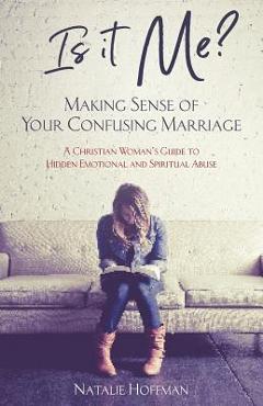 Is It Me? Making Sense of Your Confusing Marriage: A Christian Woman\'s Guide to Hidden Emotional and Spiritual Abuse - Natalie Hoffman