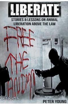 Liberate: Animal Liberation Above The Law, Stories And Lessons On The Animal Liberation Front, Animal Rights Activism, & The Ani - Peter Young