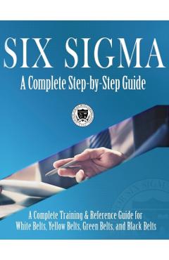 Six Sigma: A Complete Step-by-Step Guide: A Complete Training & Reference Guide for White Belts, Yellow Belts, Green Belts, and B - Council For Six Sigma Certification
