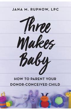 Three Makes Baby: How to Parent Your Donor-Conceived Child - Jana M. Rupnow Lpc