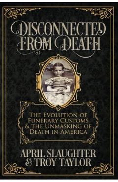 Disconnected from Death: The Evolution of Funerary Customs and the Unmasking of Death in America - Troy Taylor